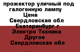 прожектор уличный под галогенную лампу. › Цена ­ 400 - Свердловская обл., Екатеринбург г. Электро-Техника » Другое   . Свердловская обл.